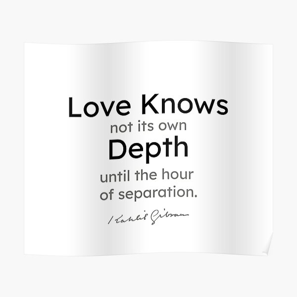 Kahlil Gibran quotes - Love knows not its own depth until the... Poster