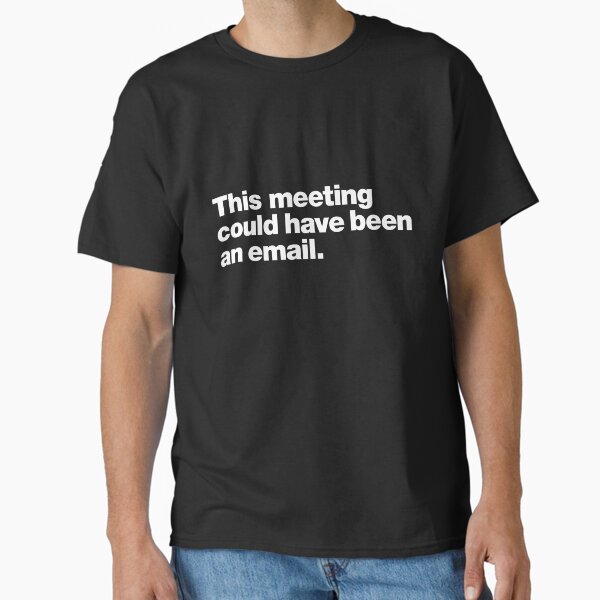 This meeting could have been an email. Classic T-Shirt