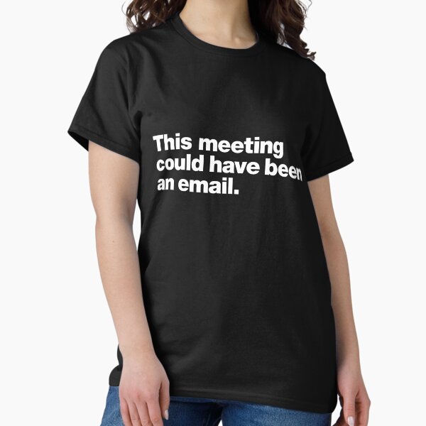 This meeting could have been an email. Classic T-Shirt
