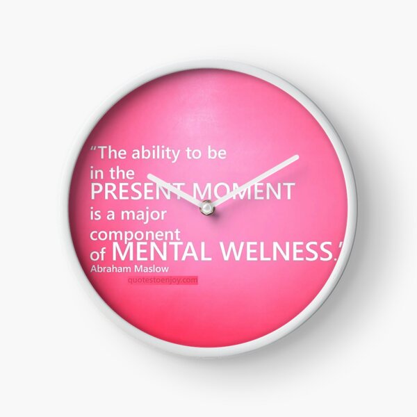 The ability to be in the present moment is a major component of mental wellness. Abraham Maslow Clock