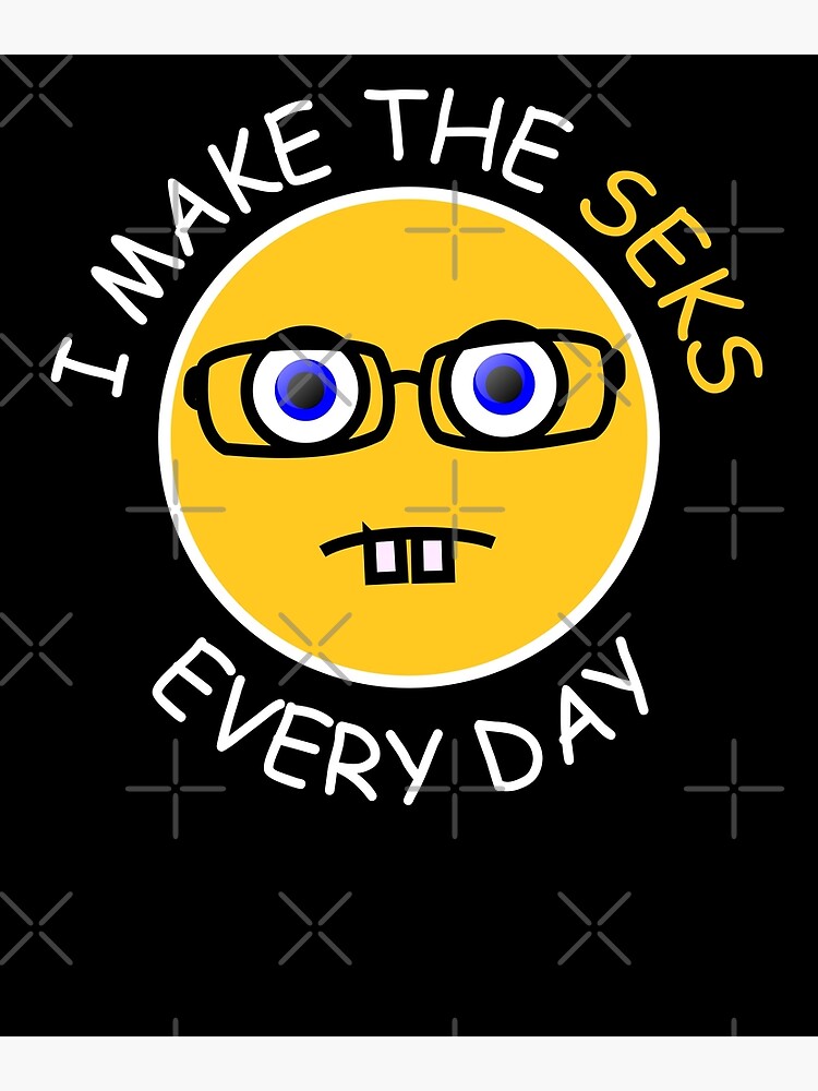 I Make The Seks Every Day Meme Poster For Sale By Gcfulla Redbubble