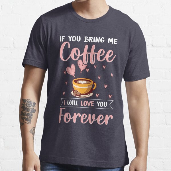 Bring Me Coffee And I'll Love You Forever lover latte cappuccino  Unisex T Shirt