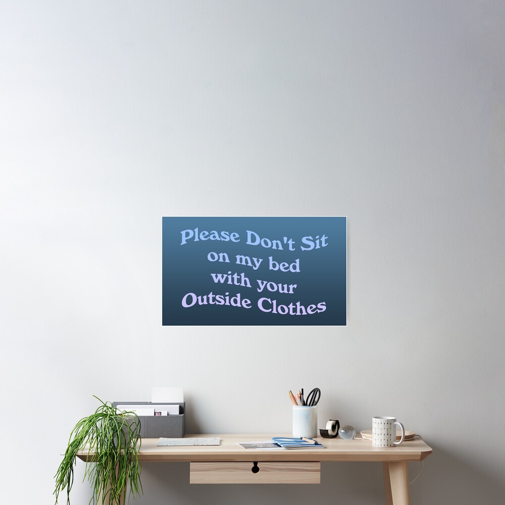 "Please Dont Sit on My Bed with Your Outside Clothes" Poster for Sale