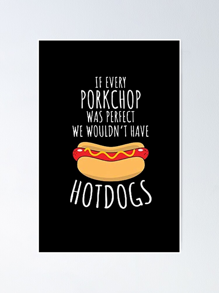 "If every porkchop were perfect we wouldn't have hot dogs Hotdogs