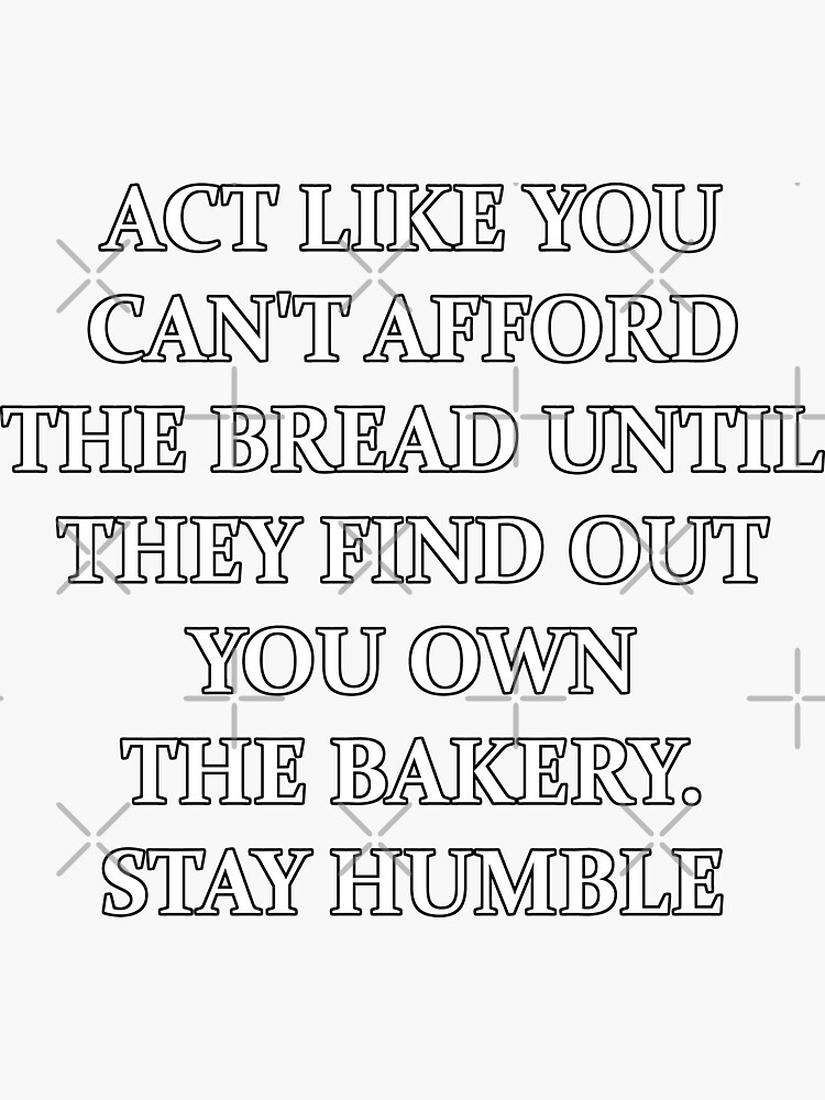 Act Like You Can T Afford The Bread Until They Find Out You Own The Bakery Stay Humble