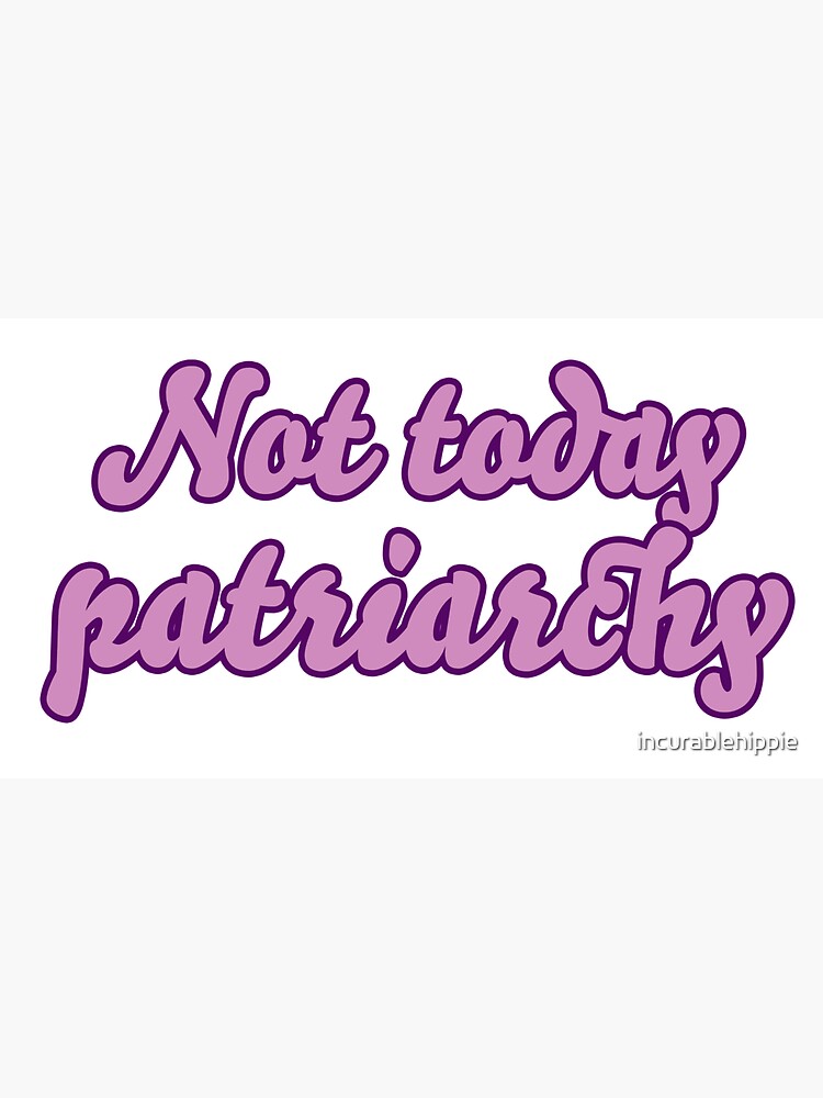 Not Today, Patriarchy feminist girl power feminism by incurablehippie