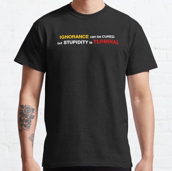 Ignorance can be Cured but Stupidity is Terminal Classic T-Shirt