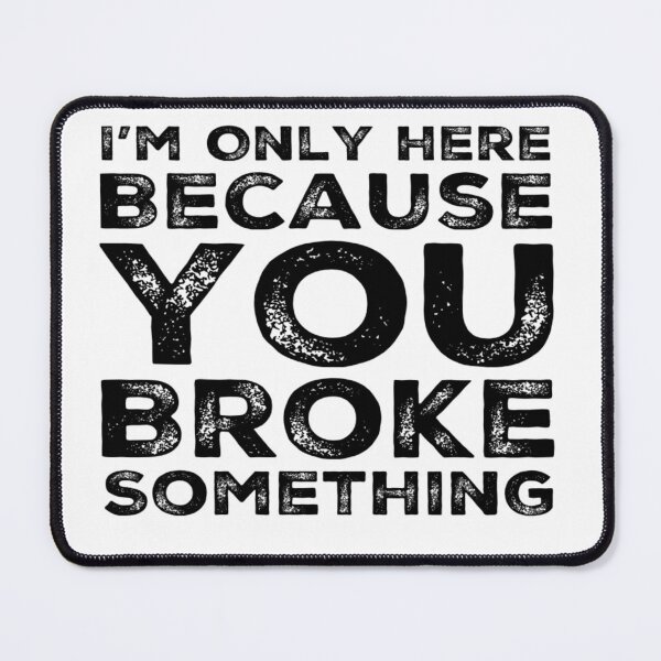 Item preview, I'm Only Here Because You Broke Something You Broke It designed and sold by CarantinedChaos.