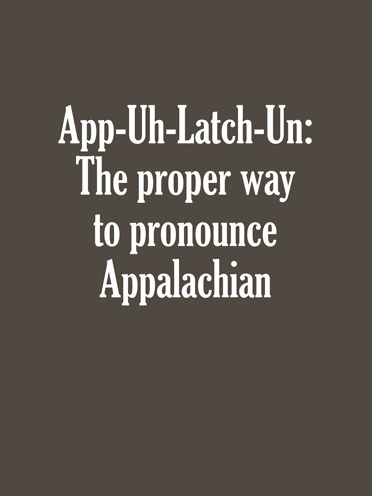 "AppUhLatchUn The Proper Way To Pronounce Appalachian" Essential T
