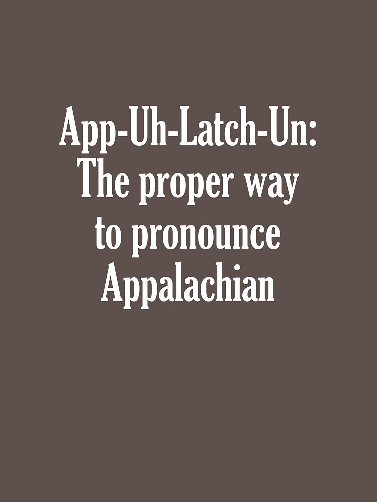 "AppUhLatchUn The Proper Way To Pronounce Appalachian" Tshirt for