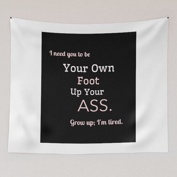 Item preview, I need you to be Your own foot up your ass. Grow up; I'm tired. designed and sold by GagiTees.