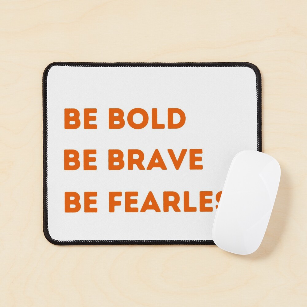 Be brave. Be bold. Be fearless. Be you.