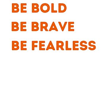 Be brave. Be bold. Be fearless. Be you.