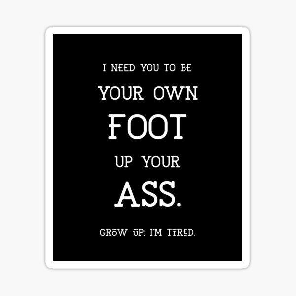 I Need You To Be Your Own Foot Up Your Ass Grow Up I M Tired Centered Sticker For Sale By