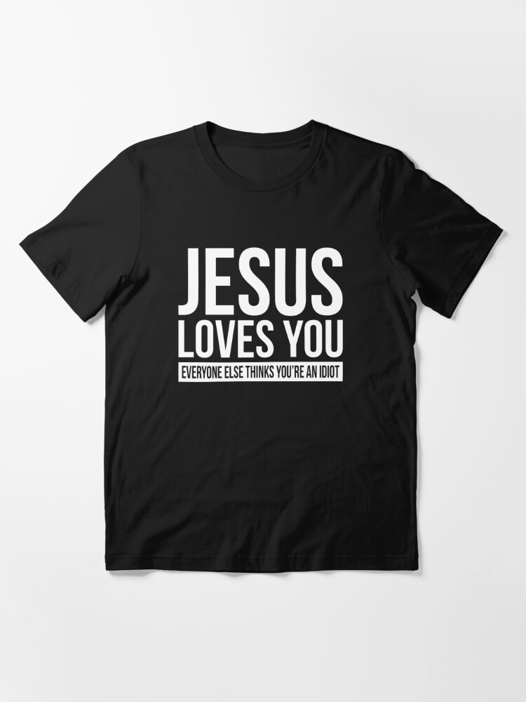 Jesus Loves You Everyone Else Thinks Youre An Idiot T Shirt For Sale By Scorpiopegasus