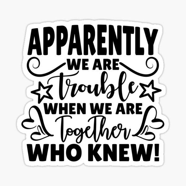 Apparently We're Trouble When We Are Together Who Knew Apparently We're Trouble When We Are Together Who Knew