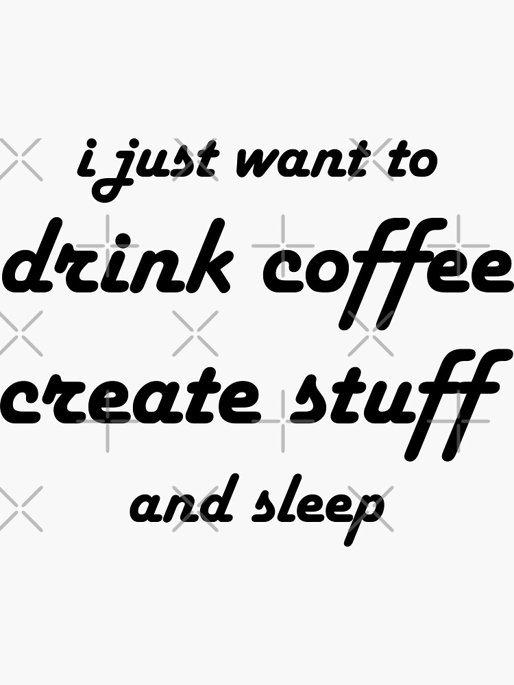 Coffee - I just want to drink coffee create stuff and sleep