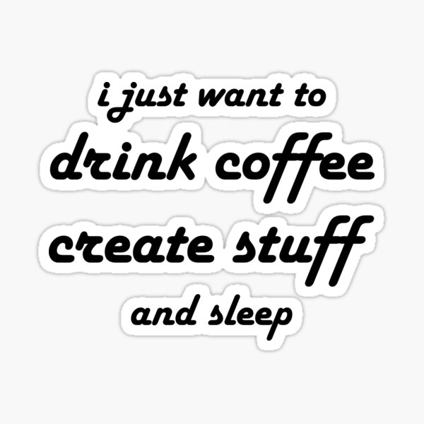 Coffee - I just want to drink coffee create stuff and sleep