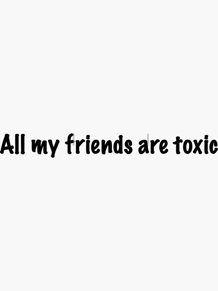 all my friends are toxic