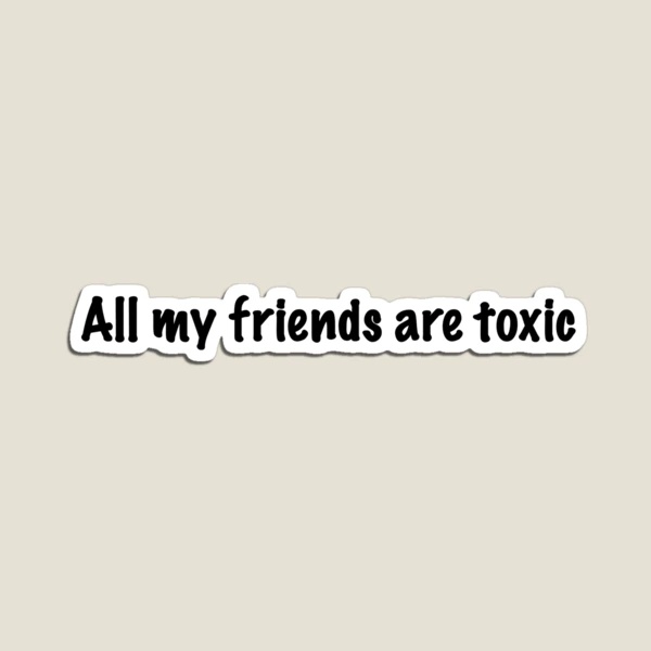 all my friends are toxic