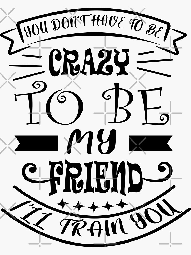 "You Don’t Have To Be Crazy To Be My Friend I’ll Train You Friendship ...
