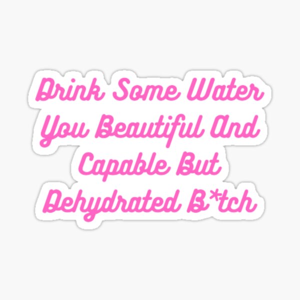 drink-some-water-you-beautiful-and-capable-but-dehydrated-bitch