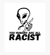 You Humans Are All RACIST Photographic Print