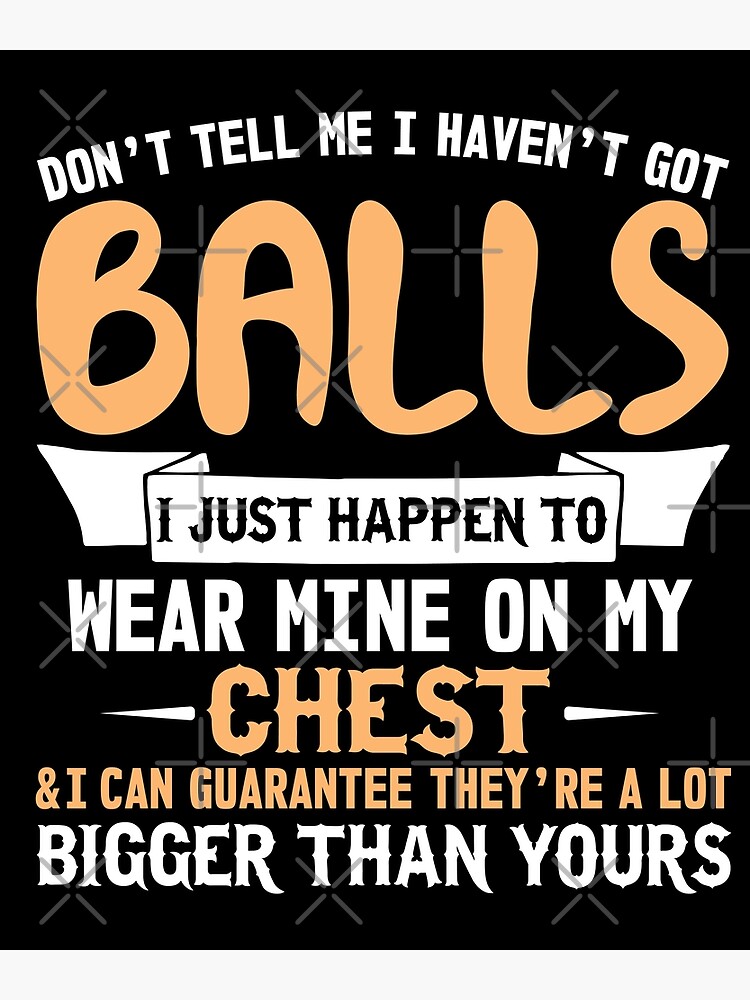 Dont Tell Me I Havent Got Balls I Just Happen To Wear Mine On My Chest & I  can guarentee they're a lot bigger than yours | Art Print