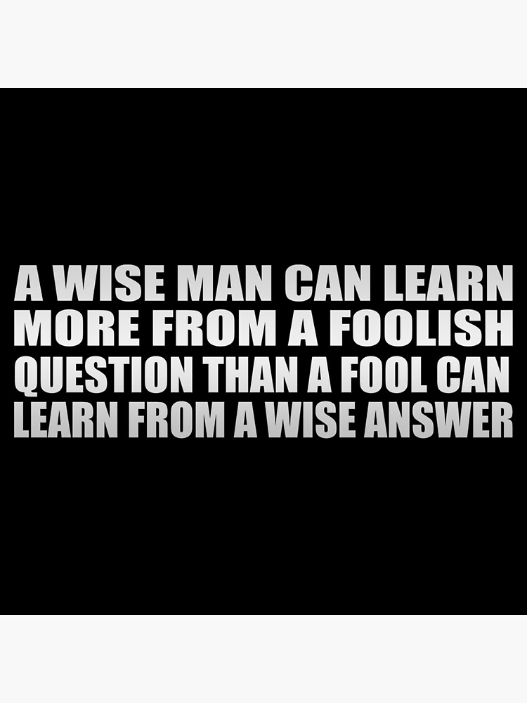 A Wise Man Can Learn More From A Foolish Question Than A Fool Can Learn From A Wise Answer