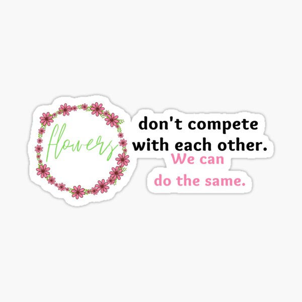 "Flowers Dont Compete with each other. We Can Do The Same" Sticker for