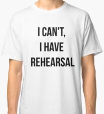 I Can't, I Have Rehearsal Classic T-Shirt