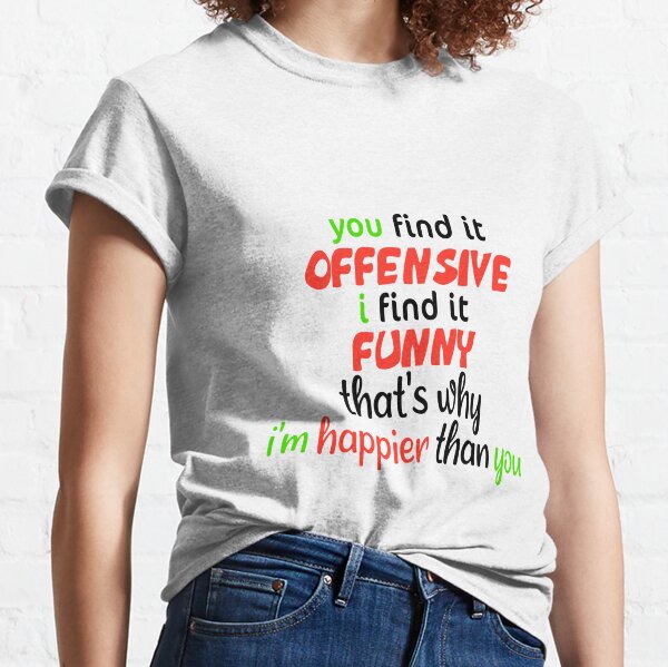 you find it offensive i find it funny that's why i'm happier than you  Classic T-Shirt