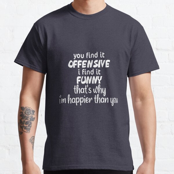 you find it offensive i find it funny that's why i'm happier than you  Classic T-Shirt