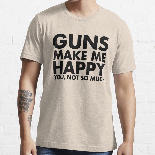 Guns Make Me Happy You Not So Much T Shirt By Aurlextees Redbubble Guns T Shirts 0898