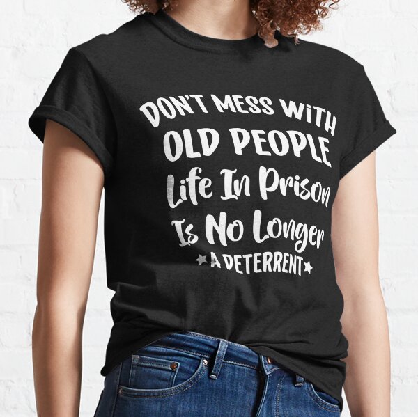 Don't Mess With Old People Life In Prison Is No Longer A Deterrent Classic T-Shirt