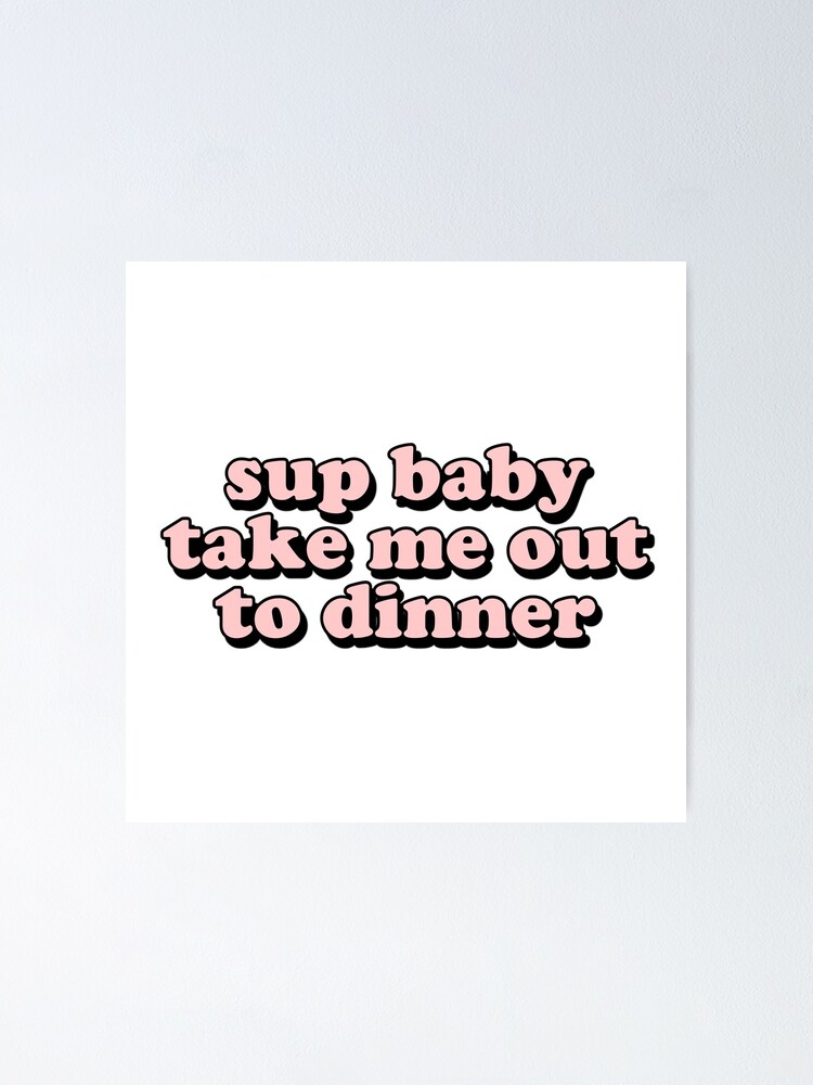 "what's up baby take me out to dinner" Poster by RelaxStore | Redbubble