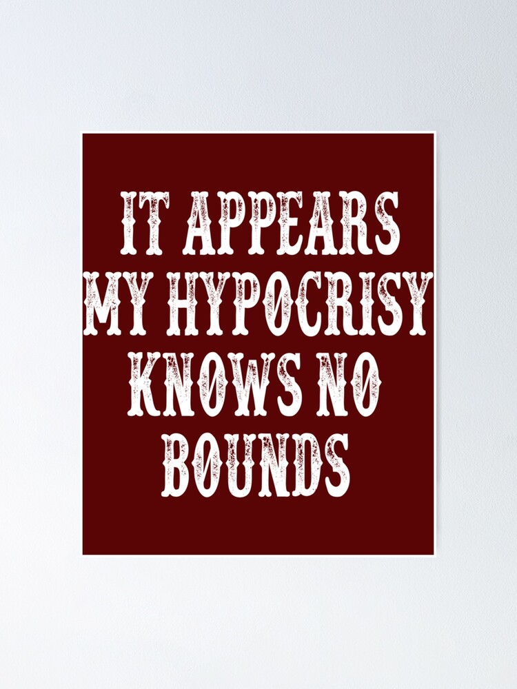 It Appears My Hypocrisy Knows No Bounds Poster By Silasbrownshop Redbubble 