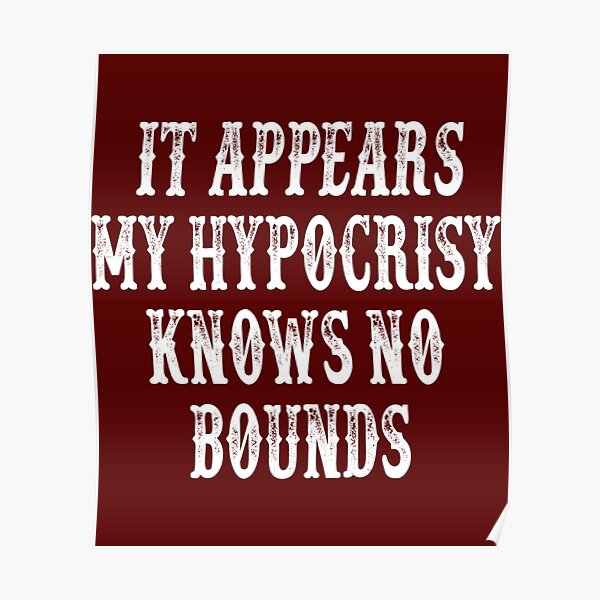 It Appears My Hypocrisy Knows No Bounds Poster By Silasbrownshop Redbubble 