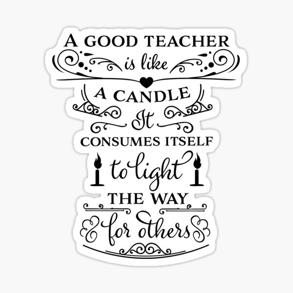 "A good teacher is like a candle consumes itself to light the way for