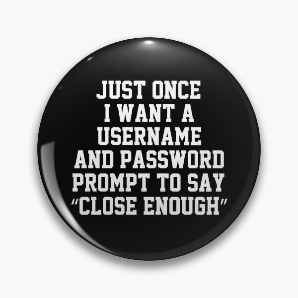 Item preview, funny sarcastic offended saying JUST ONCE, I WANT A USERNAME & PASSWORD PROMPT TO SAY "CLOSE ENOUGH" Birthday Meme Girlfriend boyfriend designed and sold by joygift369.