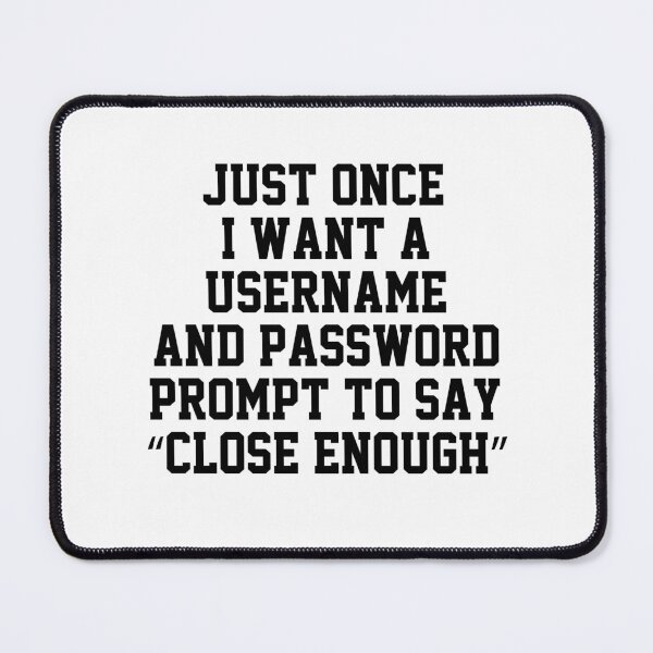Item preview, funny sarcastic offended saying JUST ONCE, I WANT A USERNAME & PASSWORD PROMPT TO SAY "CLOSE ENOUGH" Birthday Meme Girlfriend boyfriend designed and sold by joygift369.