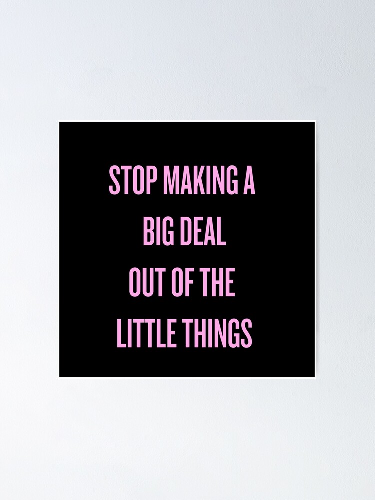 stop-making-a-big-deal-out-of-the-little-things-poster-by-rl4l