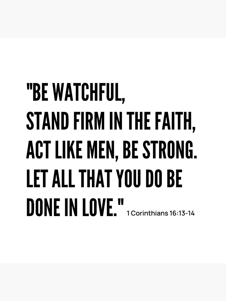 Be watchful, stand firm in the faith, act like men, be strong. Let all that  you do be done in love.