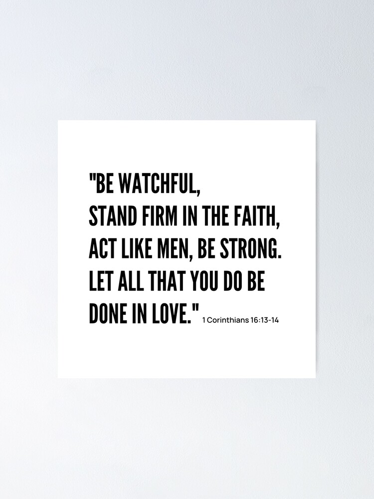 Be watchful, stand firm in the faith, act like men, be strong. Let all that  you do be done in love.