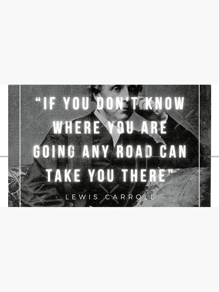 Lewis Carroll - If you don't know where you are going, any