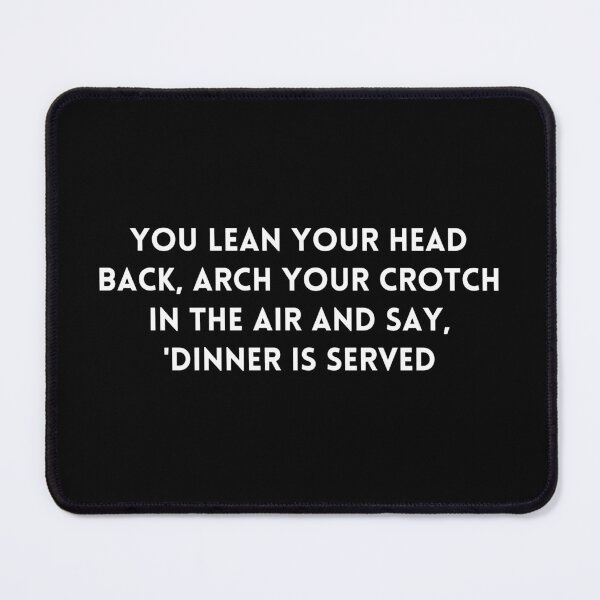 Item preview, Big Mouth You lean your head back, arch your crotch in the air and say, 'Dinner is served, quote designed and sold by adelferhat.