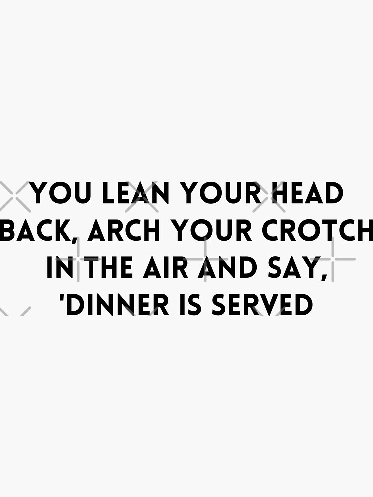 "Big Mouth You lean your head back, arch your crotch in the air and say