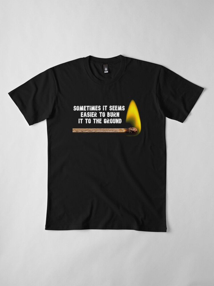 Alternate view of Sometimes It Seems Easier To Burn It to The Ground Match Image Premium T-Shirt