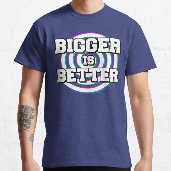 bigger is better t shirt