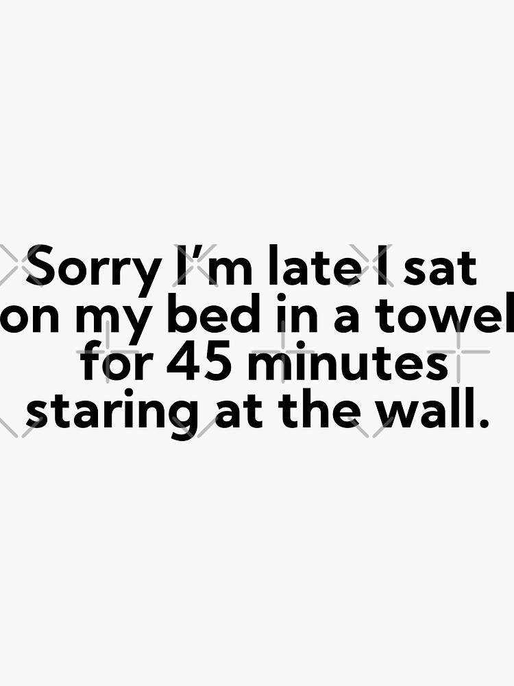 "Sorry I’m late I sat on my bed in a towel for 45 minutes staring at the wall." Sticker for Sale